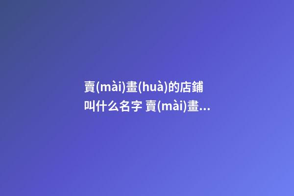 賣(mài)畫(huà)的店鋪叫什么名字 賣(mài)畫(huà)的店鋪名字大全-名學(xué)網(wǎng)-第1張-店鋪起名-玄機(jī)派